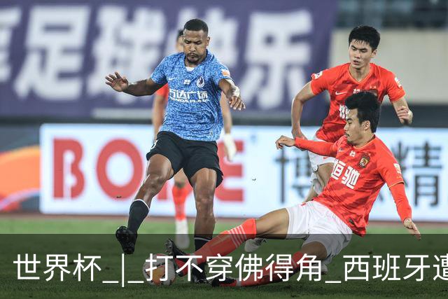 世界杯 | 打不穿佛得角 西班牙遭遇“系统局”?