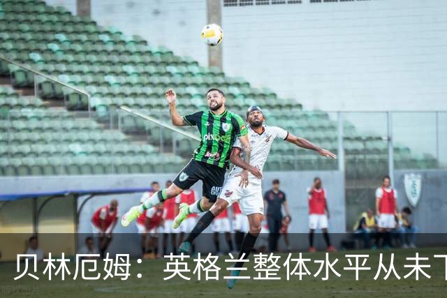 贝林厄姆：英格兰整体水平从未下滑过，我非常欣赏摩根·罗杰斯